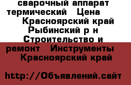 сварочный аппарат термический › Цена ­ 3 000 - Красноярский край, Рыбинский р-н Строительство и ремонт » Инструменты   . Красноярский край